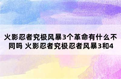 火影忍者究极风暴3个革命有什么不同吗 火影忍者究极忍者风暴3和4